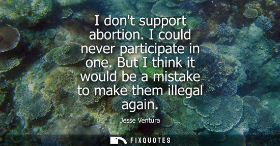 Small: I dont support abortion. I could never participate in one. But I think it would be a mistake to make th