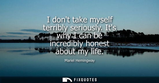 Small: I dont take myself terribly seriously. Its why I can be incredibly honest about my life