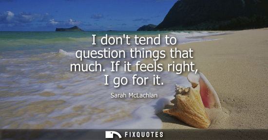 Small: I dont tend to question things that much. If it feels right, I go for it