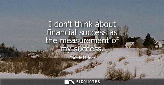 Small: I dont think about financial success as the measurement of my success