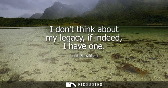Small: I dont think about my legacy, if indeed, I have one