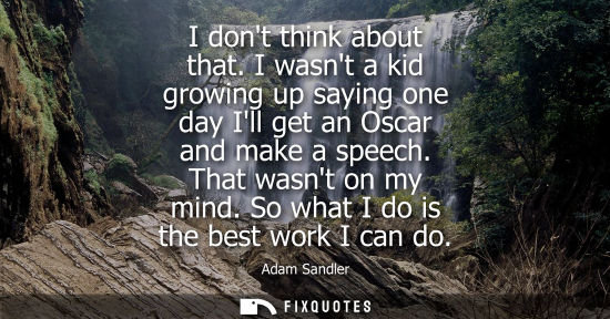 Small: I dont think about that. I wasnt a kid growing up saying one day Ill get an Oscar and make a speech. Th