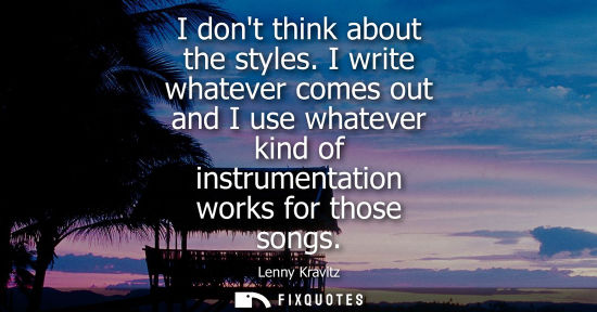 Small: I dont think about the styles. I write whatever comes out and I use whatever kind of instrumentation wo