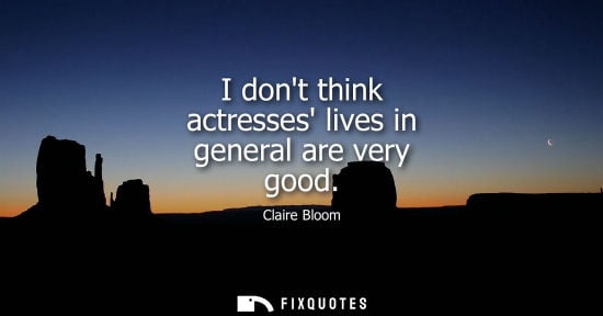 Small: I dont think actresses lives in general are very good