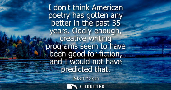 Small: I dont think American poetry has gotten any better in the past 35 years. Oddly enough, creative writing