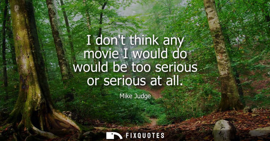 Small: I dont think any movie I would do would be too serious or serious at all