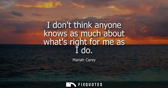 Small: I dont think anyone knows as much about whats right for me as I do