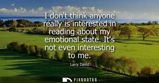 Small: I dont think anyone really is interested in reading about my emotional state. Its not even interesting 