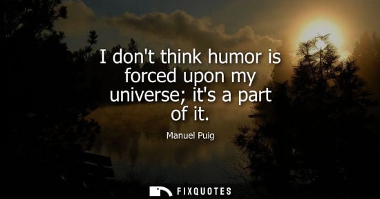Small: I dont think humor is forced upon my universe its a part of it