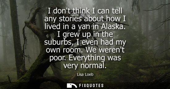 Small: I dont think I can tell any stories about how I lived in a van in Alaska. I grew up in the suburbs, I e