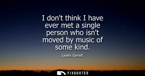 Small: I dont think I have ever met a single person who isnt moved by music of some kind