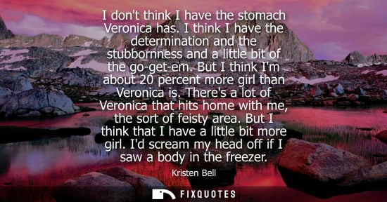 Small: I dont think I have the stomach Veronica has. I think I have the determination and the stubbornness and