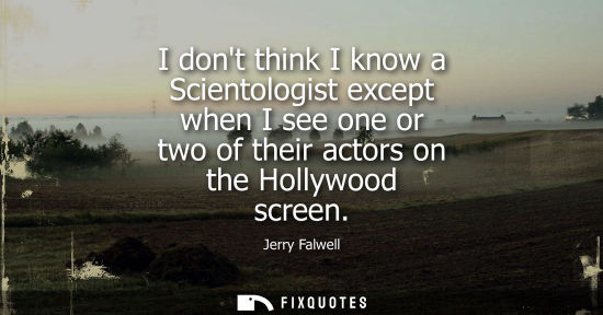 Small: I dont think I know a Scientologist except when I see one or two of their actors on the Hollywood scree