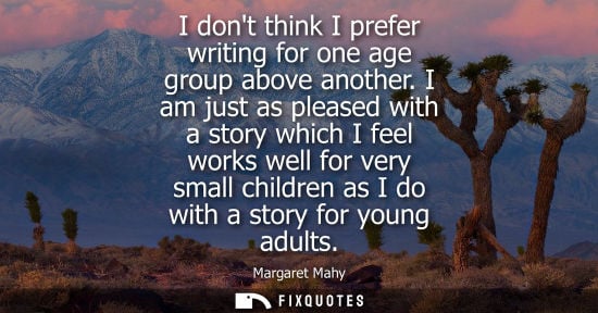 Small: I dont think I prefer writing for one age group above another. I am just as pleased with a story which I feel 