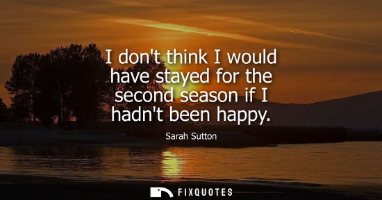 Small: I dont think I would have stayed for the second season if I hadnt been happy