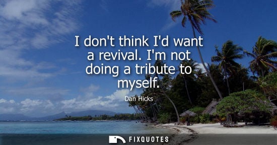 Small: I dont think Id want a revival. Im not doing a tribute to myself