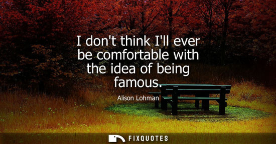 Small: I dont think Ill ever be comfortable with the idea of being famous