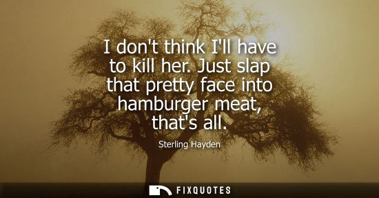 Small: I dont think Ill have to kill her. Just slap that pretty face into hamburger meat, thats all