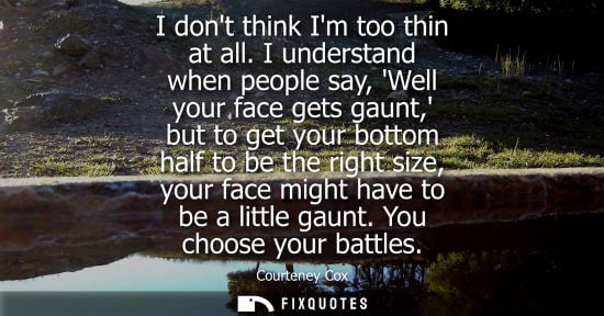 Small: I dont think Im too thin at all. I understand when people say, Well your face gets gaunt, but to get yo