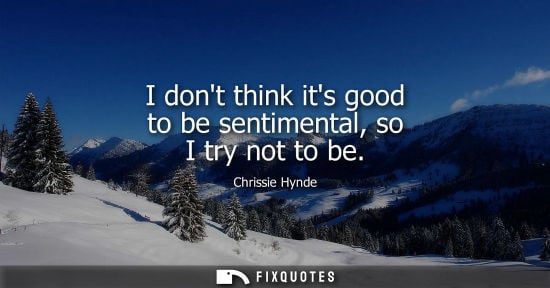 Small: I dont think its good to be sentimental, so I try not to be