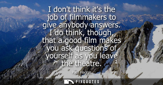 Small: I dont think its the job of filmmakers to give anybody answers. I do think, though, that a good film ma