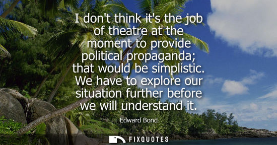 Small: I dont think its the job of theatre at the moment to provide political propaganda that would be simplis