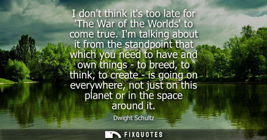 Small: I dont think its too late for The War of the Worlds to come true. Im talking about it from the standpoint that