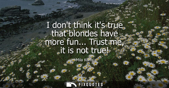 Small: I dont think its true that blondes have more fun... Trust me, it is not true!