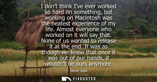 Small: I dont think Ive ever worked so hard on something, but working on Macintosh was the neatest experience of my l