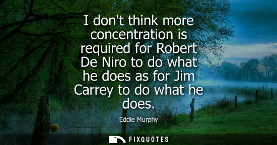 Small: I dont think more concentration is required for Robert De Niro to do what he does as for Jim Carrey to 