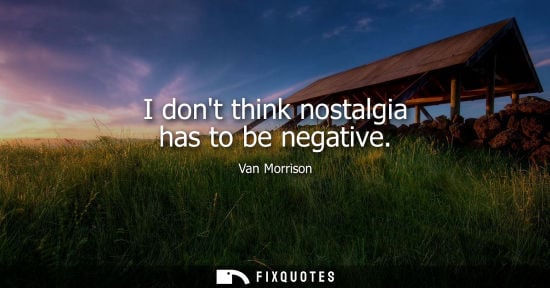 Small: I dont think nostalgia has to be negative