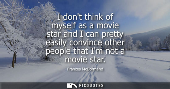Small: I dont think of myself as a movie star and I can pretty easily convince other people that Im not a movi