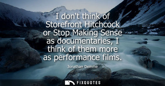 Small: I dont think of Storefront Hitchcock or Stop Making Sense as documentaries, I think of them more as per
