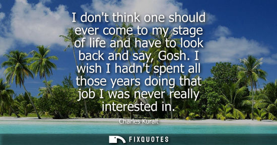 Small: I dont think one should ever come to my stage of life and have to look back and say, Gosh. I wish I had