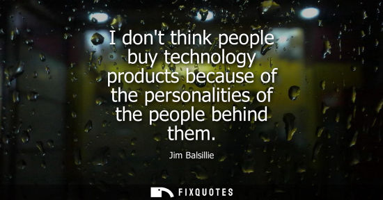 Small: I dont think people buy technology products because of the personalities of the people behind them