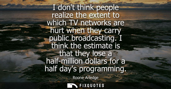 Small: I dont think people realize the extent to which TV networks are hurt when they carry public broadcastin