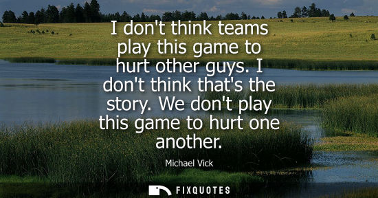 Small: I dont think teams play this game to hurt other guys. I dont think thats the story. We dont play this g