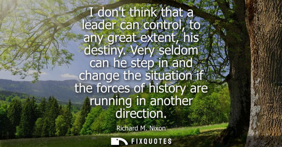 Small: I dont think that a leader can control, to any great extent, his destiny. Very seldom can he step in an