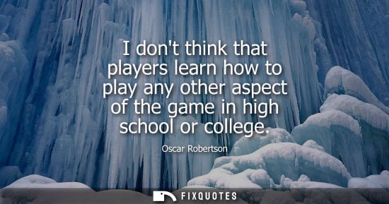 Small: I dont think that players learn how to play any other aspect of the game in high school or college