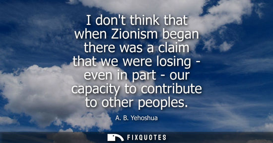 Small: I dont think that when Zionism began there was a claim that we were losing - even in part - our capacit