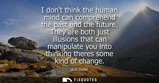 Small: I dont think the human mind can comprehend the past and the future. They are both just illusions that c