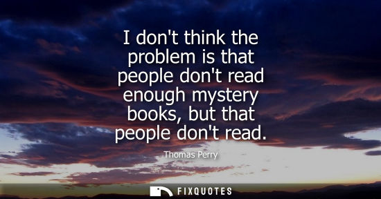 Small: I dont think the problem is that people dont read enough mystery books, but that people dont read