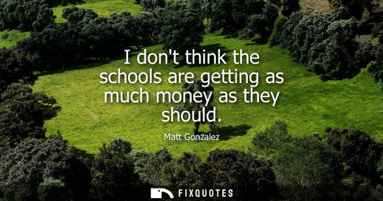 Small: I dont think the schools are getting as much money as they should