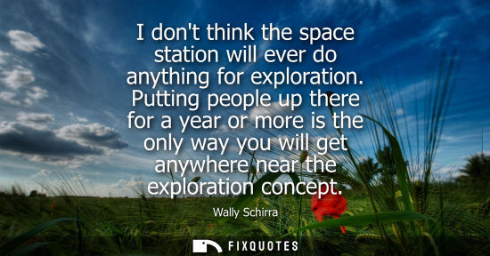 Small: I dont think the space station will ever do anything for exploration. Putting people up there for a yea