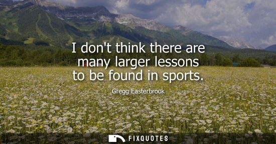 Small: I dont think there are many larger lessons to be found in sports