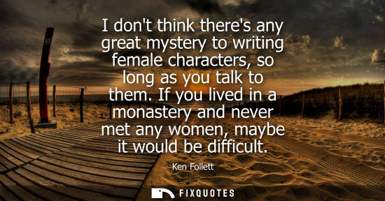 Small: I dont think theres any great mystery to writing female characters, so long as you talk to them.