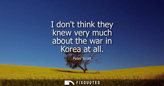 Small: I dont think they knew very much about the war in Korea at all