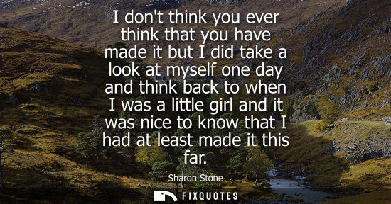 Small: I dont think you ever think that you have made it but I did take a look at myself one day and think bac