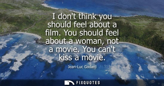 Small: I dont think you should feel about a film. You should feel about a woman, not a movie. You cant kiss a 