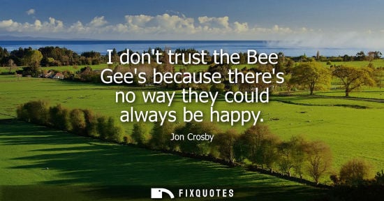 Small: I dont trust the Bee Gees because theres no way they could always be happy